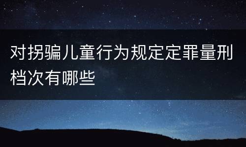 对拐骗儿童行为规定定罪量刑档次有哪些