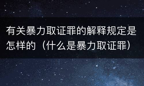 有关暴力取证罪的解释规定是怎样的（什么是暴力取证罪）