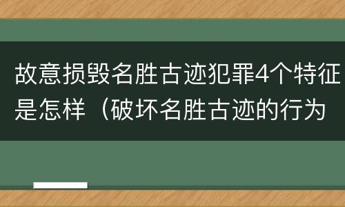 故意损毁名胜古迹犯罪4个特征是怎样（破坏名胜古迹的行为）
