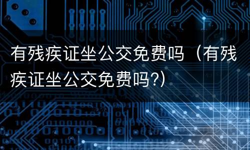 有残疾证坐公交免费吗（有残疾证坐公交免费吗?）