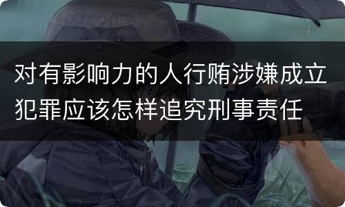 对有影响力的人行贿涉嫌成立犯罪应该怎样追究刑事责任