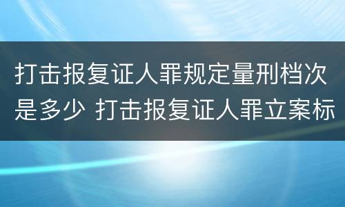 打击报复证人罪规定量刑档次是多少 打击报复证人罪立案标准