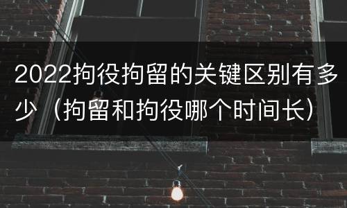 2022拘役拘留的关键区别有多少（拘留和拘役哪个时间长）