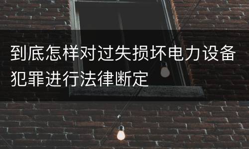 到底怎样对过失损坏电力设备犯罪进行法律断定