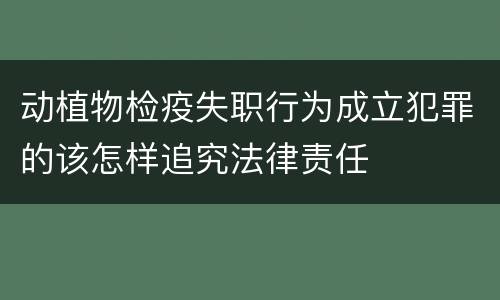 动植物检疫失职行为成立犯罪的该怎样追究法律责任
