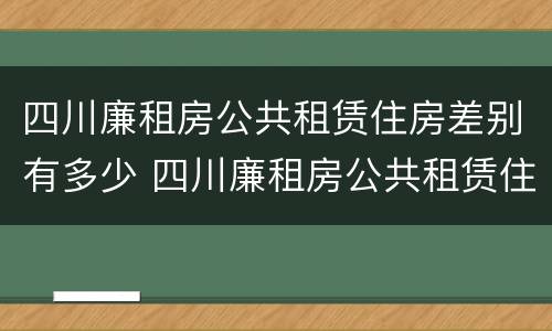 四川廉租房公共租赁住房差别有多少 四川廉租房公共租赁住房差别有多少年