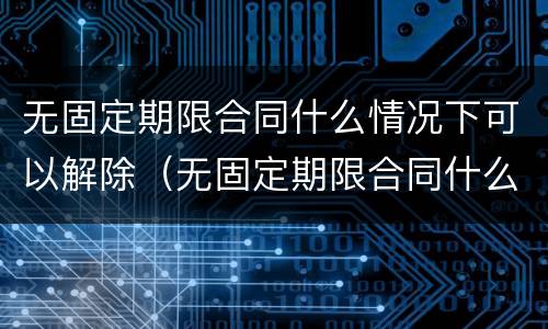 无固定期限合同什么情况下可以解除（无固定期限合同什么情况下可以解除劳动合同）