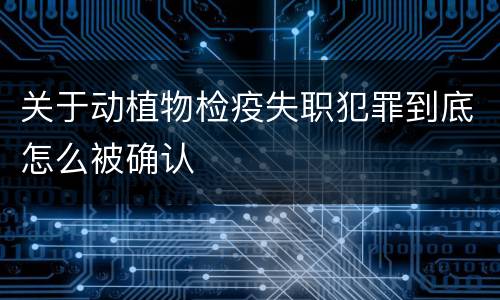 关于动植物检疫失职犯罪到底怎么被确认