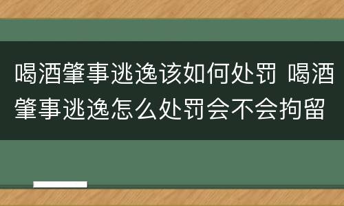 喝酒肇事逃逸该如何处罚 喝酒肇事逃逸怎么处罚会不会拘留
