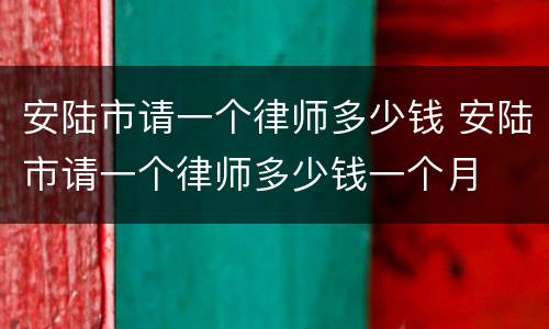 安陆市请一个律师多少钱 安陆市请一个律师多少钱一个月