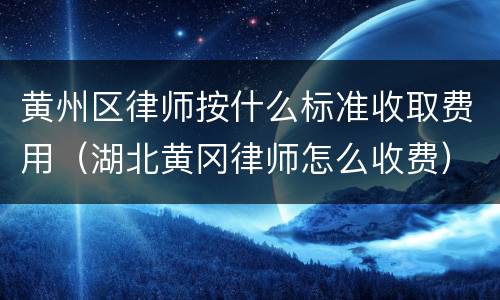 黄州区律师按什么标准收取费用（湖北黄冈律师怎么收费）