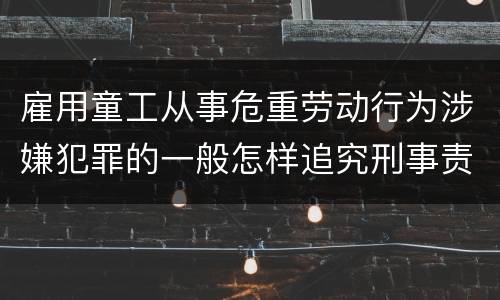 雇用童工从事危重劳动行为涉嫌犯罪的一般怎样追究刑事责任