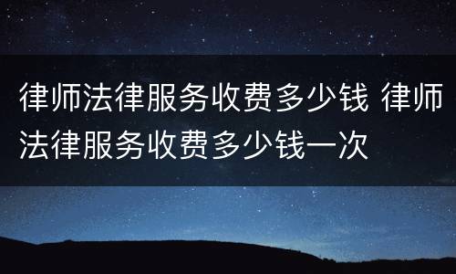 律师法律服务收费多少钱 律师法律服务收费多少钱一次