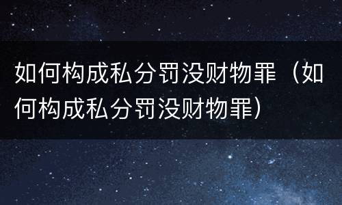 如何构成私分罚没财物罪（如何构成私分罚没财物罪）