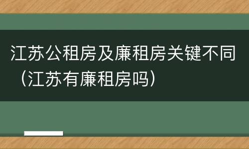 江苏公租房及廉租房关键不同（江苏有廉租房吗）