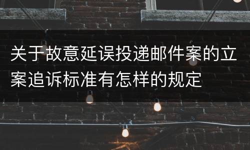 关于故意延误投递邮件案的立案追诉标准有怎样的规定