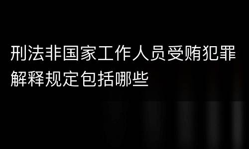 刑法非国家工作人员受贿犯罪解释规定包括哪些
