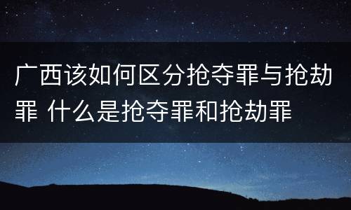 广西该如何区分抢夺罪与抢劫罪 什么是抢夺罪和抢劫罪