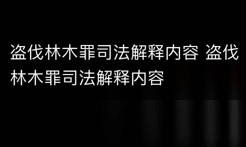 盗伐林木罪司法解释内容 盗伐林木罪司法解释内容