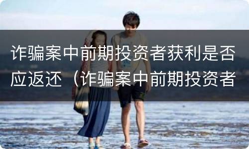 诈骗案中前期投资者获利是否应返还（诈骗案中前期投资者获利是否应返还现金）