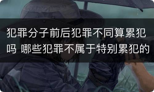 犯罪分子前后犯罪不同算累犯吗 哪些犯罪不属于特别累犯的前提