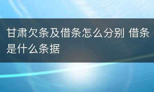 甘肃欠条及借条怎么分别 借条是什么条据