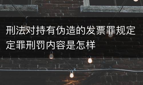 刑法对持有伪造的发票罪规定定罪刑罚内容是怎样
