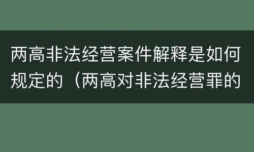 两高非法经营案件解释是如何规定的（两高对非法经营罪的最新解释）