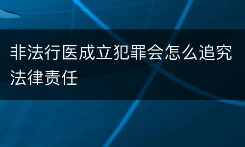 非法行医成立犯罪会怎么追究法律责任
