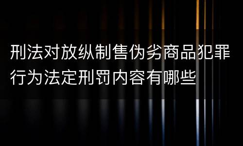 刑法对放纵制售伪劣商品犯罪行为法定刑罚内容有哪些