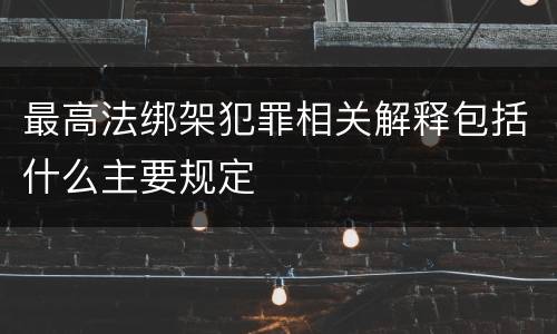 最高法绑架犯罪相关解释包括什么主要规定