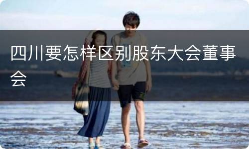 四川要怎样区别股东大会董事会