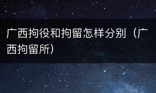 广西拘役和拘留怎样分别（广西拘留所）