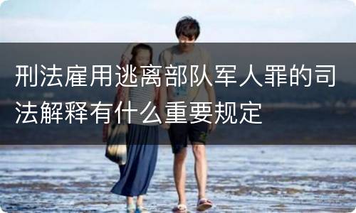 刑法雇用逃离部队军人罪的司法解释有什么重要规定