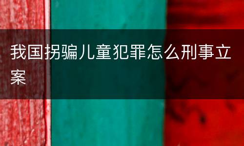 我国拐骗儿童犯罪怎么刑事立案