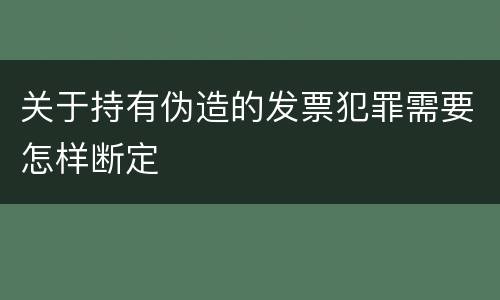 关于持有伪造的发票犯罪需要怎样断定