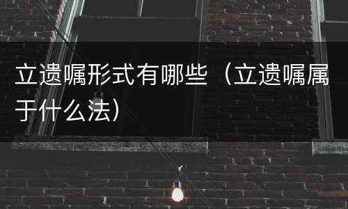 立遗嘱形式有哪些（立遗嘱属于什么法）