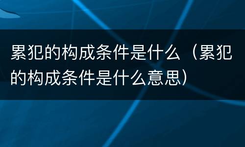 累犯的构成条件是什么（累犯的构成条件是什么意思）