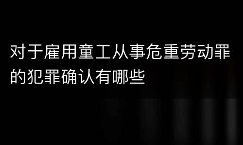 对于雇用童工从事危重劳动罪的犯罪确认有哪些