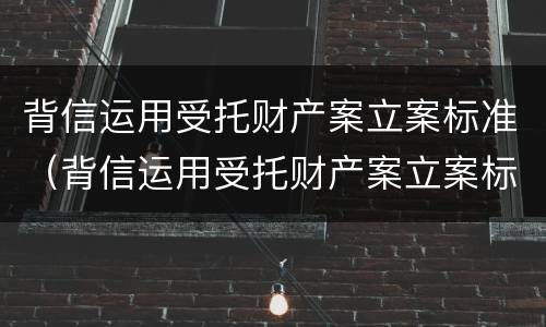 背信运用受托财产案立案标准（背信运用受托财产案立案标准最新）