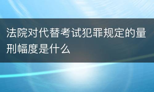 法院对代替考试犯罪规定的量刑幅度是什么