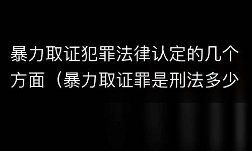 暴力取证犯罪法律认定的几个方面（暴力取证罪是刑法多少条）