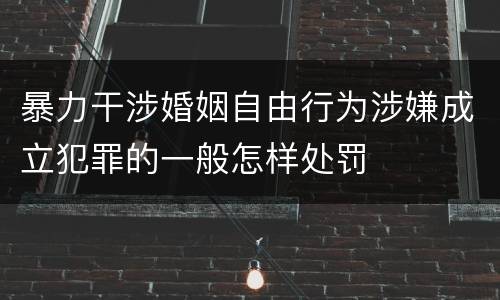 暴力干涉婚姻自由行为涉嫌成立犯罪的一般怎样处罚