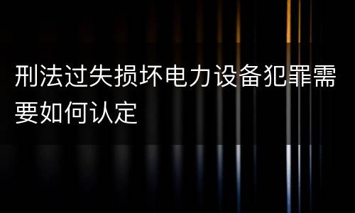 刑法过失损坏电力设备犯罪需要如何认定