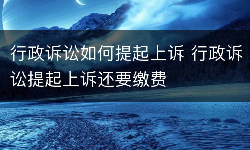 行政诉讼如何提起上诉 行政诉讼提起上诉还要缴费