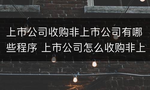 上市公司收购非上市公司有哪些程序 上市公司怎么收购非上市公司