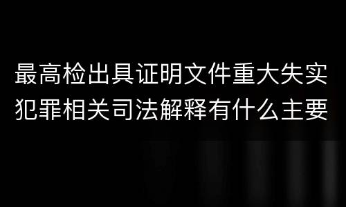 最高检出具证明文件重大失实犯罪相关司法解释有什么主要内容