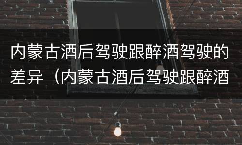内蒙古酒后驾驶跟醉酒驾驶的差异（内蒙古酒后驾驶跟醉酒驾驶的差异是什么）
