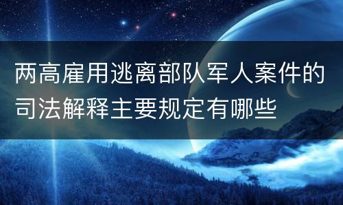 两高雇用逃离部队军人案件的司法解释主要规定有哪些