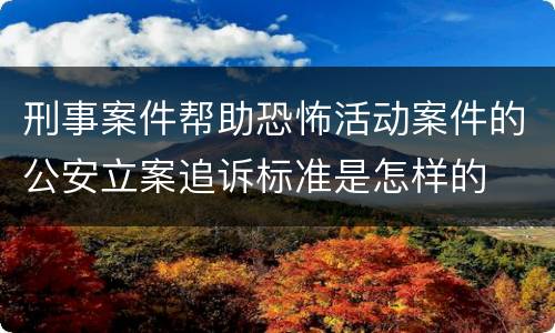刑事案件帮助恐怖活动案件的公安立案追诉标准是怎样的